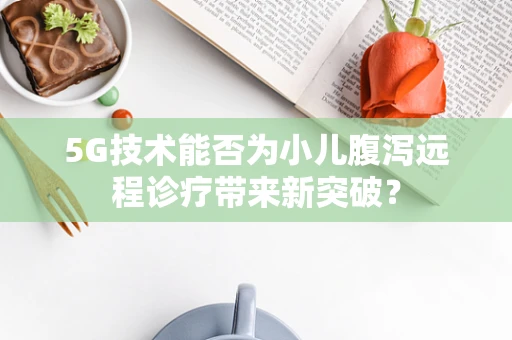 5G技术能否为小儿腹泻远程诊疗带来新突破？