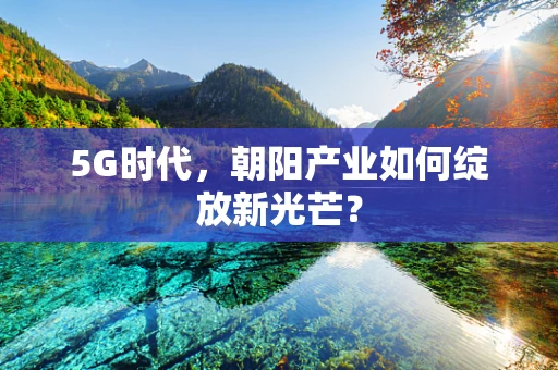 5G时代，朝阳产业如何绽放新光芒？