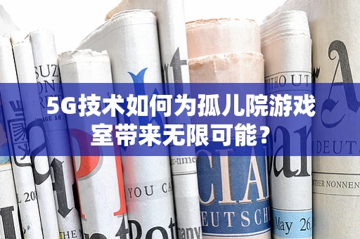 5G技术如何为孤儿院游戏室带来无限可能？