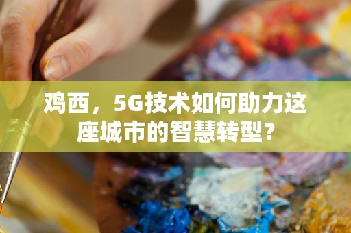 鸡西，5G技术如何助力这座城市的智慧转型？