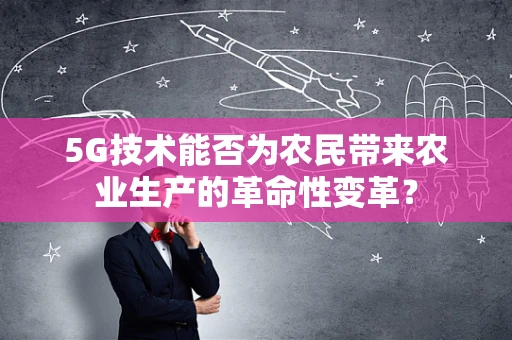 5G技术能否为农民带来农业生产的革命性变革？
