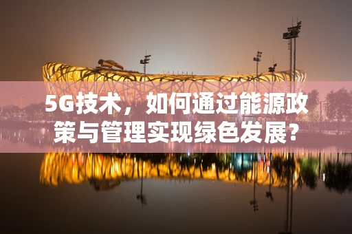 5G技术，如何通过能源政策与管理实现绿色发展？
