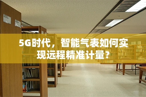 5G时代，智能气表如何实现远程精准计量？