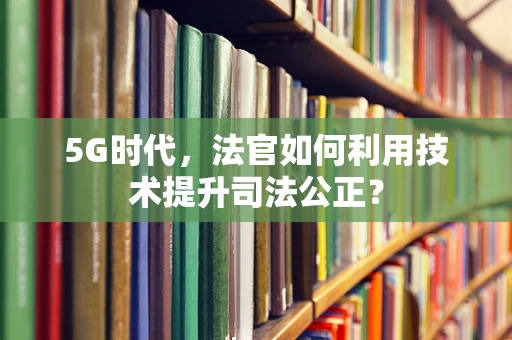 5G时代，法官如何利用技术提升司法公正？
