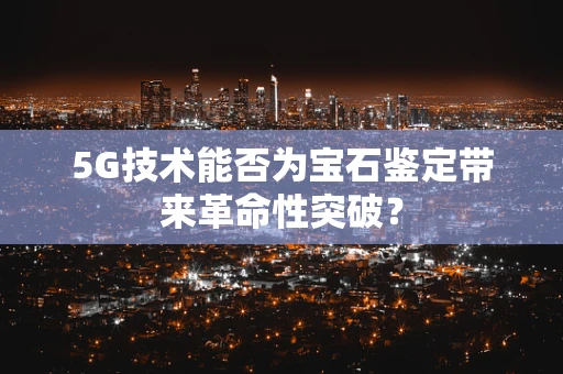 5G技术能否为宝石鉴定带来革命性突破？