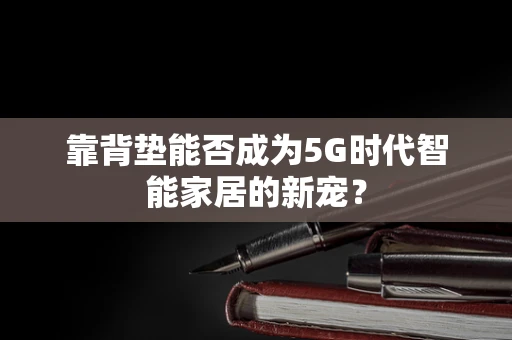 靠背垫能否成为5G时代智能家居的新宠？