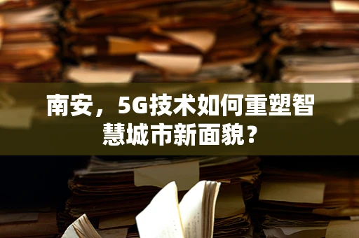 南安，5G技术如何重塑智慧城市新面貌？