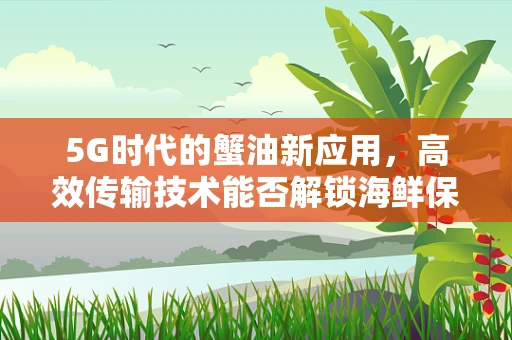 5G时代的蟹油新应用，高效传输技术能否解锁海鲜保鲜的未来？