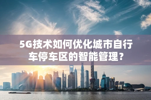5G技术如何优化城市自行车停车区的智能管理？