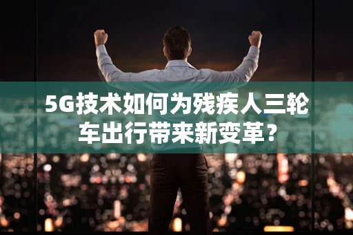 5G技术如何为残疾人三轮车出行带来新变革？