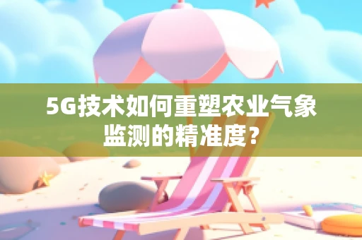 5G技术如何重塑农业气象监测的精准度？