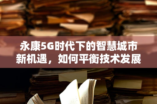 永康5G时代下的智慧城市新机遇，如何平衡技术发展与城市特色？