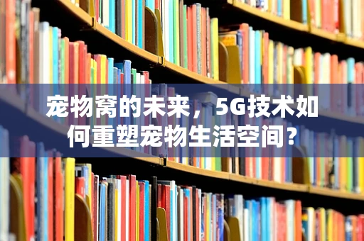 宠物窝的未来，5G技术如何重塑宠物生活空间？