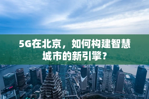 5G在北京，如何构建智慧城市的新引擎？