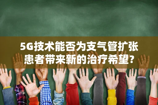 5G技术能否为支气管扩张患者带来新的治疗希望？