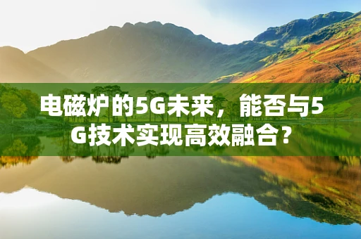 电磁炉的5G未来，能否与5G技术实现高效融合？