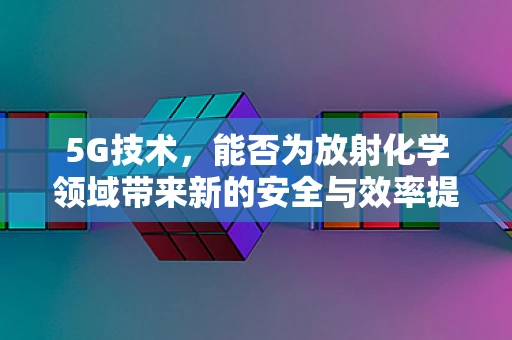 5G技术，能否为放射化学领域带来新的安全与效率提升？