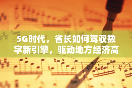 5G时代，省长如何驾驭数字新引擎，驱动地方经济高质量发展？