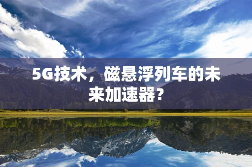 5G技术，磁悬浮列车的未来加速器？