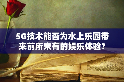 5G技术能否为水上乐园带来前所未有的娱乐体验？