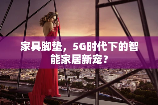 家具脚垫，5G时代下的智能家居新宠？