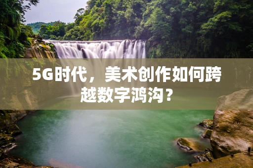 5G时代，美术创作如何跨越数字鸿沟？