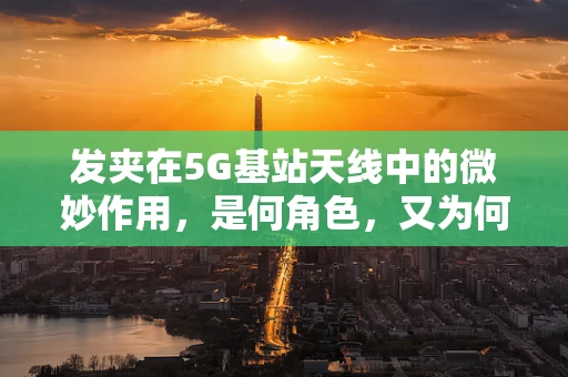 发夹在5G基站天线中的微妙作用，是何角色，又为何重要？