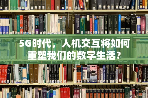 5G时代，人机交互将如何重塑我们的数字生活？