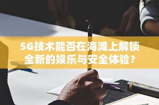 5G技术能否在海滩上解锁全新的娱乐与安全体验？