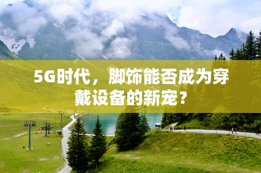 5G时代，脚饰能否成为穿戴设备的新宠？