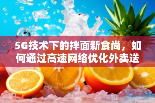 5G技术下的拌面新食尚，如何通过高速网络优化外卖送餐体验？