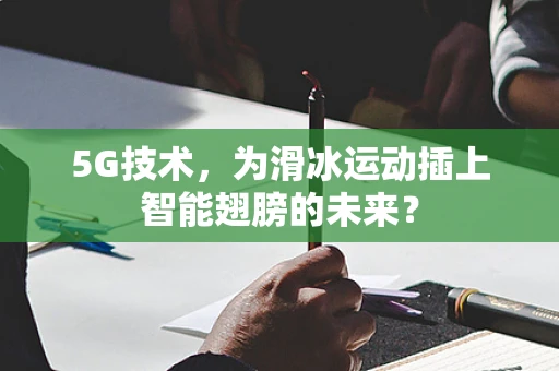 5G技术，为滑冰运动插上智能翅膀的未来？
