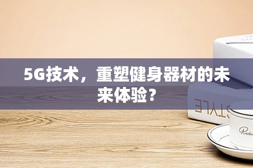 5G技术，重塑健身器材的未来体验？