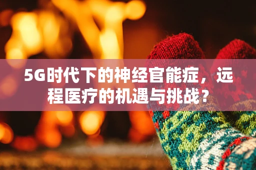 5G时代下的神经官能症，远程医疗的机遇与挑战？
