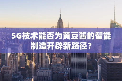 5G技术能否为黄豆酱的智能制造开辟新路径？