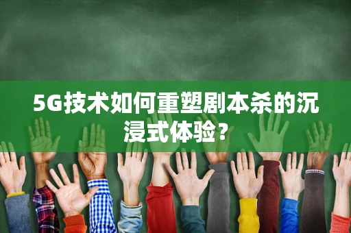 5G技术如何重塑剧本杀的沉浸式体验？