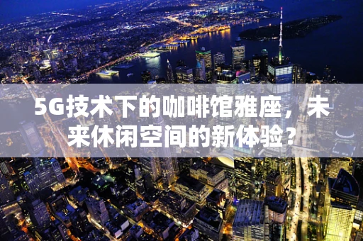 5G技术下的咖啡馆雅座，未来休闲空间的新体验？