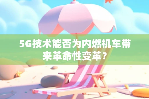 5G技术能否为内燃机车带来革命性变革？