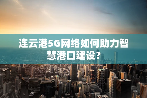 连云港5G网络如何助力智慧港口建设？