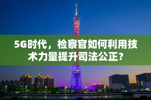 5G时代，检察官如何利用技术力量提升司法公正？