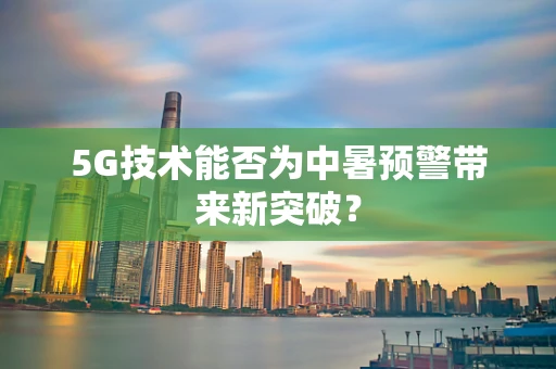 5G技术能否为中暑预警带来新突破？