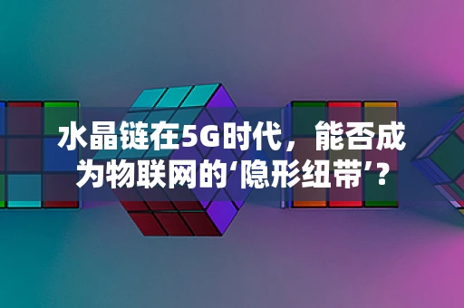 水晶链在5G时代，能否成为物联网的‘隐形纽带’？
