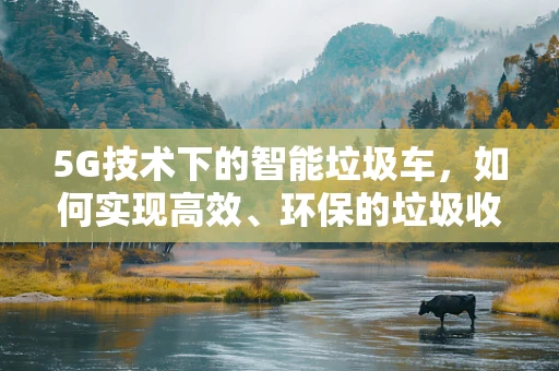 5G技术下的智能垃圾车，如何实现高效、环保的垃圾收集？
