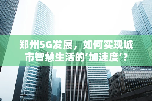 郑州5G发展，如何实现城市智慧生活的‘加速度’？