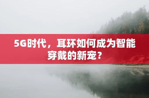 5G时代，耳环如何成为智能穿戴的新宠？
