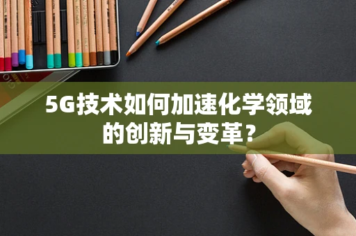 5G技术如何加速化学领域的创新与变革？