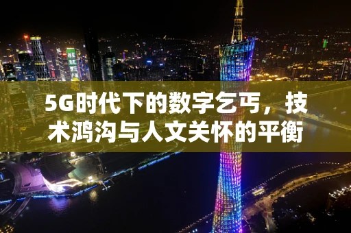 5G时代下的数字乞丐，技术鸿沟与人文关怀的平衡
