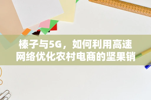 榛子与5G，如何利用高速网络优化农村电商的坚果销售？