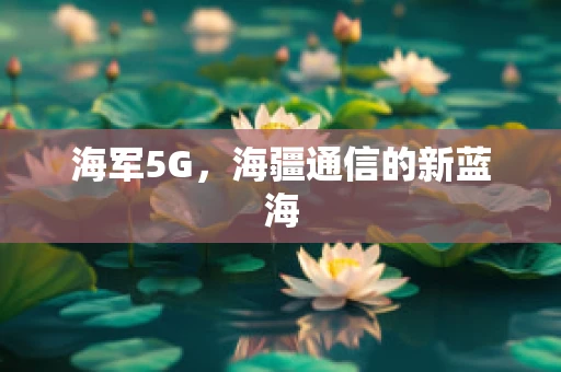 海军5G，海疆通信的新蓝海