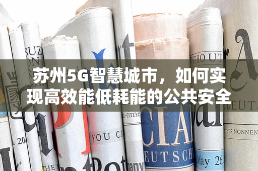 苏州5G智慧城市，如何实现高效能低耗能的公共安全监控？